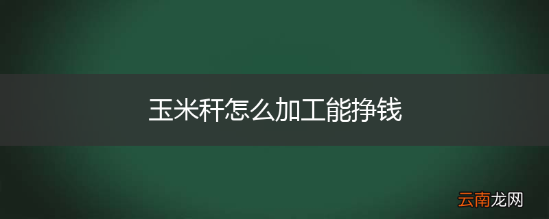 玉米秆怎么加工能挣钱