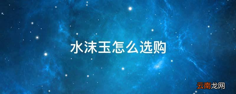 水沫玉怎么选购
