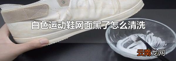 白色运动鞋网面黑了怎么清洗