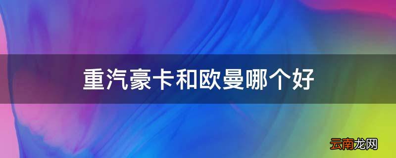重汽豪卡和欧曼哪个好