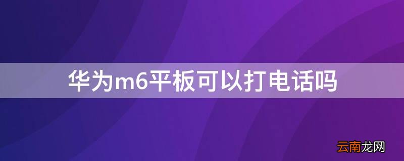 华为平板m6wifi版可以打电话吗 华为m6平板可以打电话吗