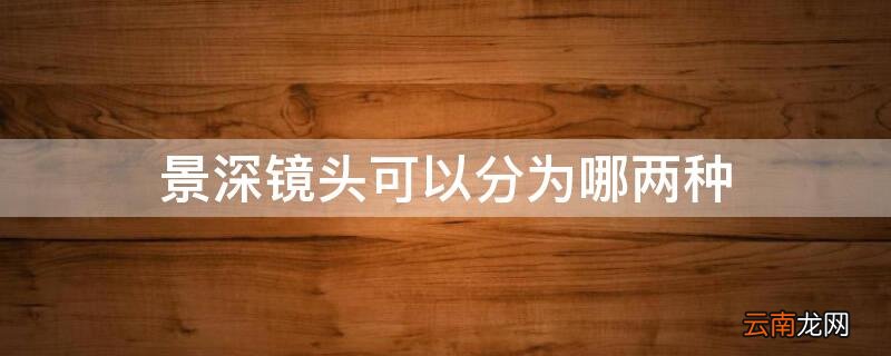 景深镜头和深焦镜头的区别 景深镜头可以分为哪两种