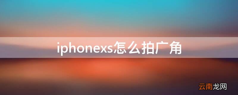 iPhonexs怎么拍广角 iphonex如何拍广角