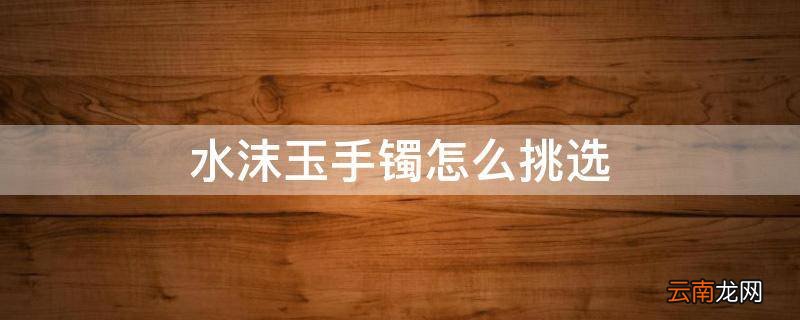 水沫玉手镯怎么挑选