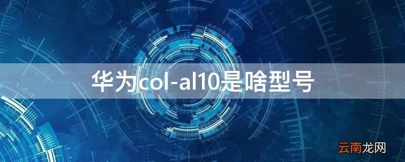 华为col-al10参数 华为col-al10是啥型号