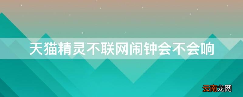 为什么天猫精灵闹钟不响 天猫精灵不联网闹钟会不会响