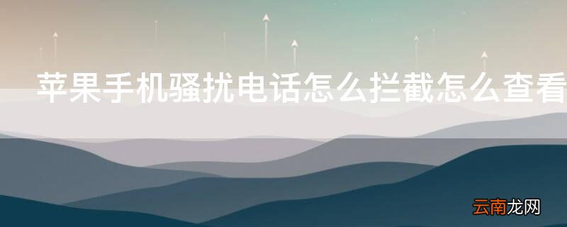 iPhone手机骚扰电话怎么拦截怎么查看 苹果手机怎么查找骚扰拦截电话