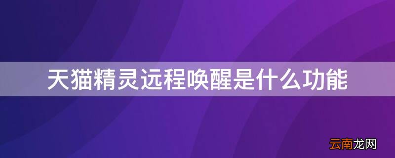 天猫精灵远程控制功能 天猫精灵远程唤醒是什么功能