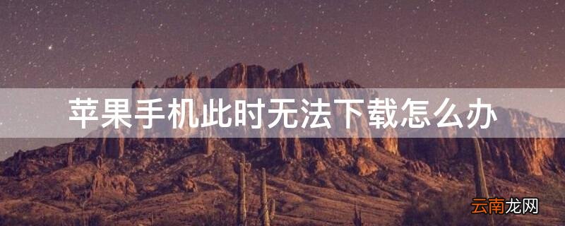 苹果手机下载提示此时无法下载怎么回事 iPhone手机此时无法下载怎么办