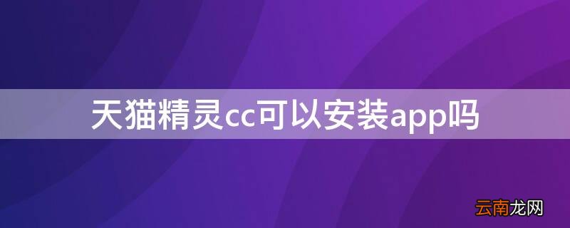 天猫精灵ccmini安装app 天猫精灵cc可以安装app吗