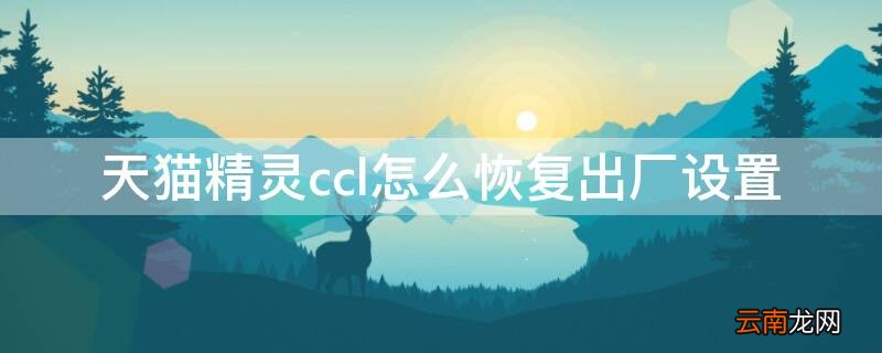 天猫精灵ccl怎么恢复出厂设置 天猫精灵cc8怎么恢复出厂设置