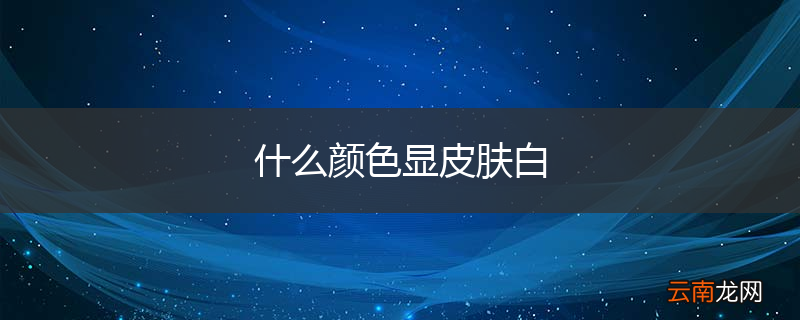 什么颜色显皮肤白