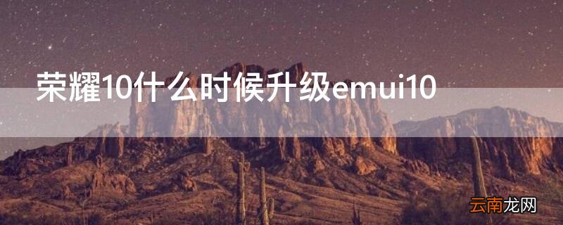 华为荣耀10什么时候可以升级emui10 荣耀10什么时候升级emui10