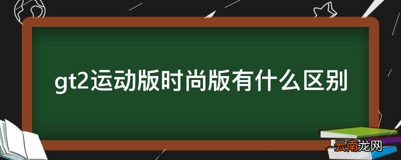 gt2运动版时尚版有什么区别