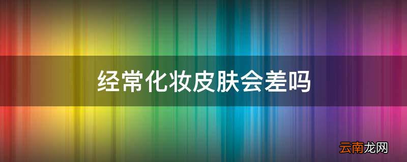 经常化妆皮肤会差吗