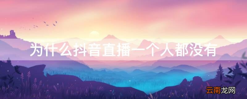 为什么抖音直播一个人都没有 为什么抖音直播一个人都没有了