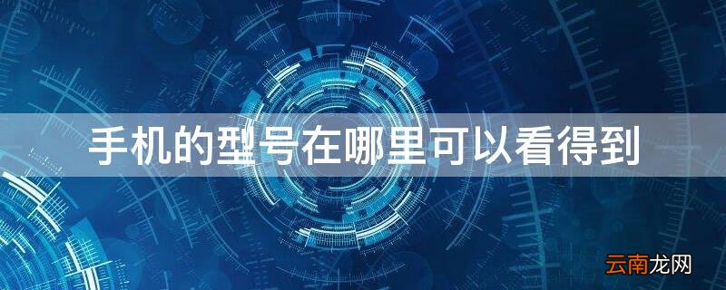 手机的型号在哪里可以看得到 手机的型号在哪里可以看得到呢