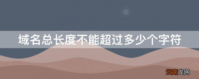 域名总长度不能超过多少个字符 域名总长度不能超过多少个字符数