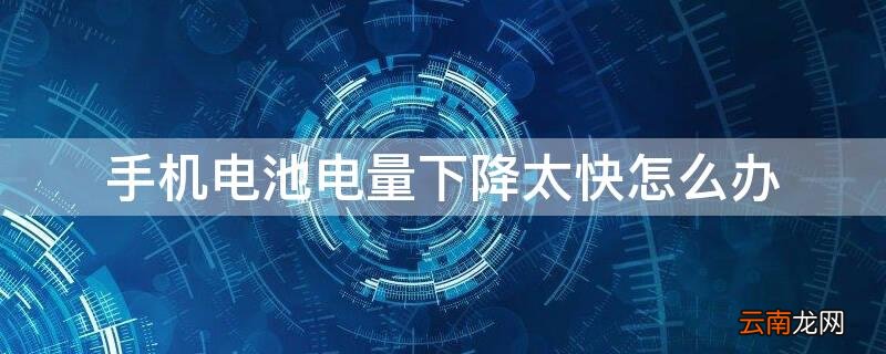 手机电池电量下降太快怎么办 手机电量下降很快怎么办