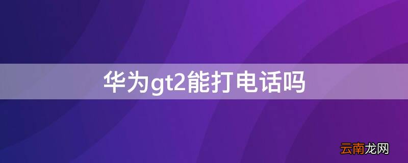 华为GT2能打电话 华为gt2能打电话吗