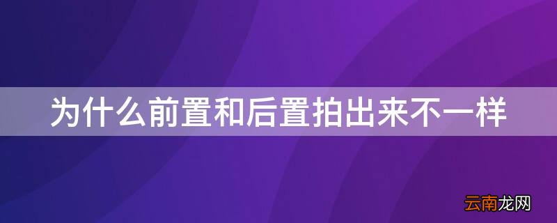 为什么前置和后置拍的不一样 为什么前置和后置拍出来不一样