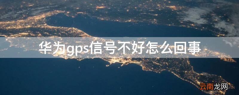 华为gps信号不好怎么回事 华为gps信号不好,修改后好了