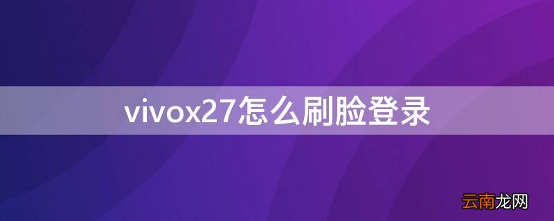 vivox27手机可以刷脸开机吗 vivox27怎么刷脸登录