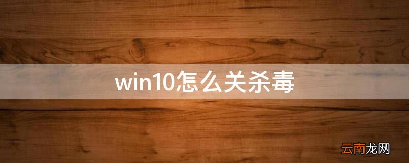 win10怎样关闭杀毒 win10怎么关杀毒