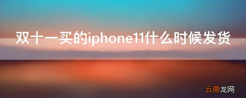 双十一买的苹果11什么时候发货 双十一买的iPhone11什么时候发货