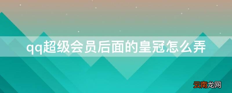 qq会员旁边有个皇冠 qq超级会员后面的皇冠怎么弄