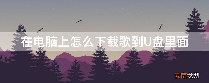 在电脑上怎么下载歌到U盘里面 电脑上怎么下载歌曲到u盘里
