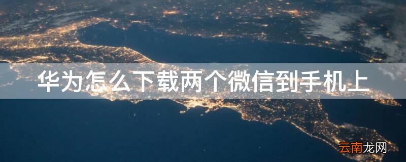 华为怎么下载两个微信到手机上呢 华为怎么下载两个微信到手机上