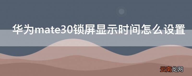 华为mate30锁屏显示时间怎么设置 华为mate30pro锁屏时间设置