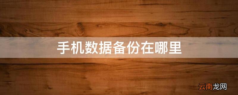 手机数据备份在哪里找 手机数据备份在哪里