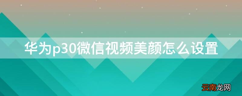 华为p30微信视频美颜怎么设置 华为手机p30pro微信视频美颜怎么设置