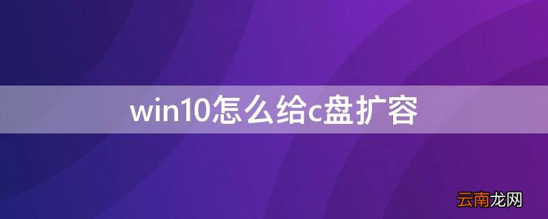 win10怎么给c盘扩容 win10怎么给c盘扩容如何把d盘空间分给c盘