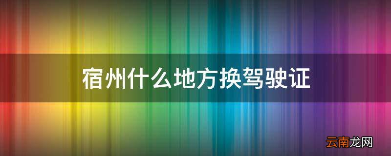 宿州什么地方换驾驶证