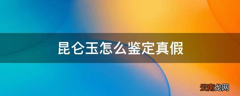 昆仑玉怎么鉴定真假