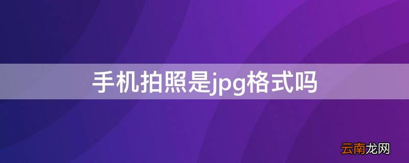 手机拍照jpg格式是什么意思 手机拍照是jpg格式吗