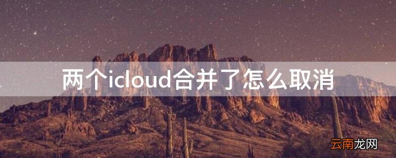 两个icloud合并了怎么取消 如何将两个icloud合并