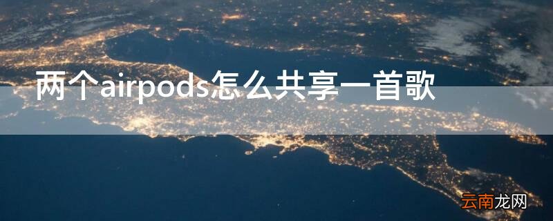 两个airpods怎么共享一首歌苹果7可以吗 两个airpods怎么共享一首歌
