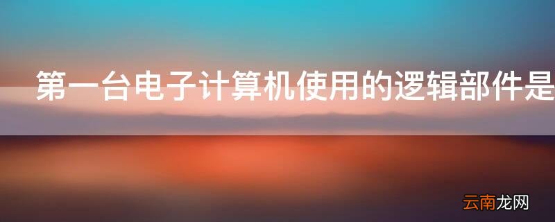 第一台电子计算机使用的逻辑部件是什么 第一台电子计算机使用的逻辑部件是