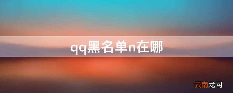 qq黑名单n在哪 qq黑名单n在哪手机