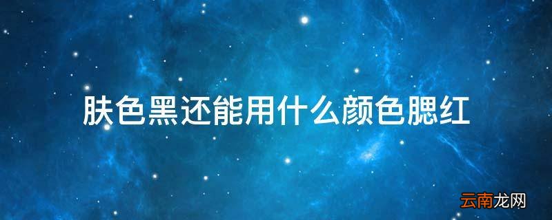 肤色黑还能用什么颜色腮红