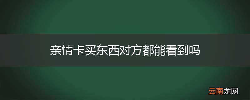 亲情卡买东西对方都能看到吗