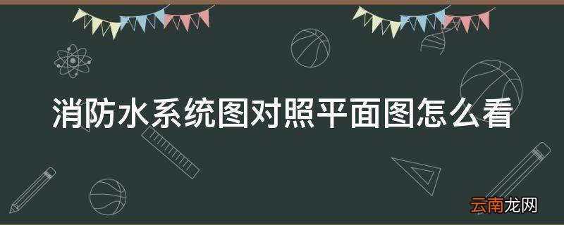 消防水系统图对照平面图怎么看
