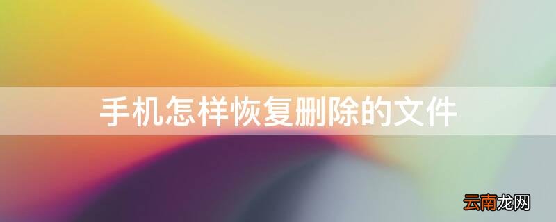 手机怎样恢复删除的文件 手机怎样恢复删除的文件记录