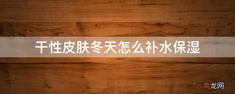 干性皮肤冬天怎么补水保湿