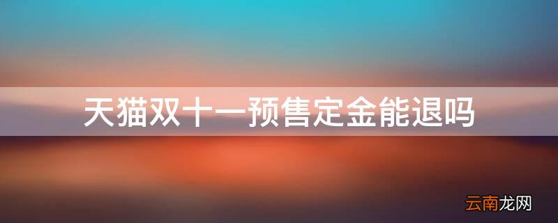 天猫双十一预定金可以退吗 天猫双十一预售定金能退吗