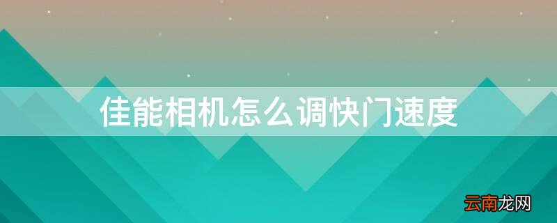 佳能相机怎么调快门速度 佳能相机怎么调快门速度视频